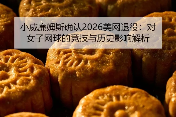 小威廉姆斯确认2026美网退役：对女子网球的竞技与历史影响解析